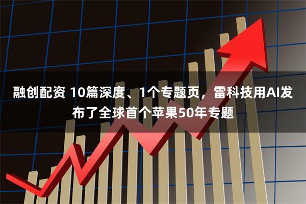 融创配资 10篇深度、1个专题页，雷科技用AI发布了全球首个苹果50年专题
