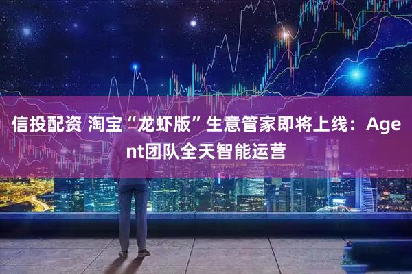 信投配资 淘宝“龙虾版”生意管家即将上线：Agent团队全天智能运营
