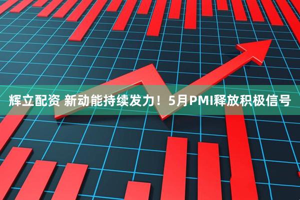 辉立配资 新动能持续发力！5月PMI释放积极信号